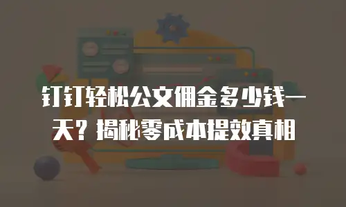 钉钉轻松公文佣金多少钱一天？揭秘零成本提效真相