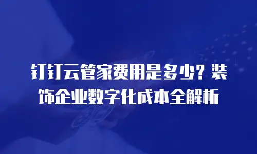 钉钉云管家费用是多少？装饰企业数字化成本全解析