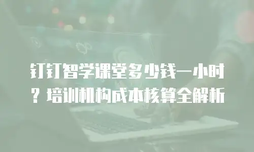 钉钉智学课堂多少钱一小时？培训机构成本核算全解析