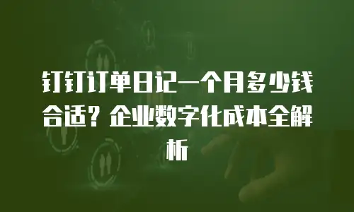 钉钉订单日记一个月多少钱合适？企业数字化成本全解析