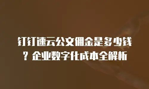 钉钉速云公文佣金是多少钱？企业数字化成本全解析