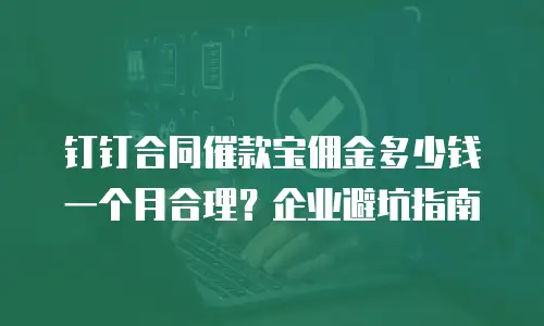 钉钉合同催款宝佣金多少钱一个月合理？企业避坑指南