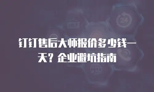 钉钉售后大师报价多少钱一天？企业避坑指南