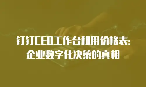 钉钉CEO工作台租用价格表：企业数字化决策的真相