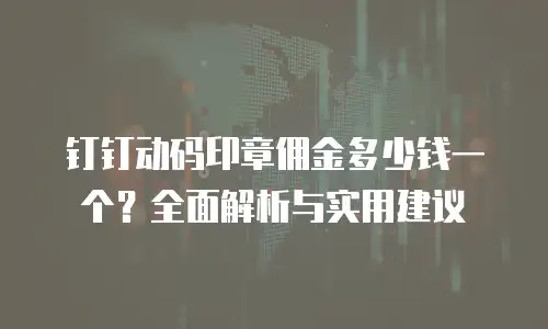 钉钉动码印章佣金多少钱一个？全面解析与实用建议