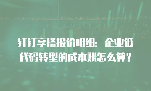 钉钉享搭报价明细：企业低代码转型的成本账怎么算？
