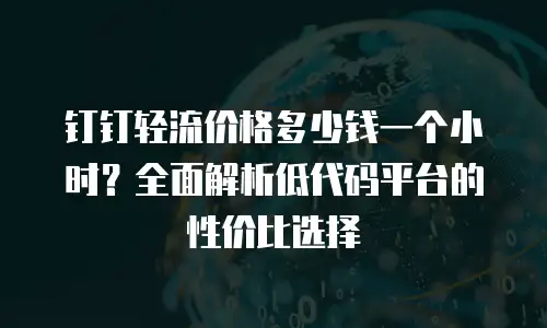 钉钉轻流价格多少钱一个小时？全面解析低代码平台的性价比选择