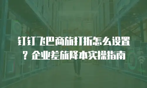 钉钉飞巴商旅打折怎么设置？企业差旅降本实操指南