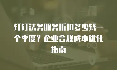 钉钉法务服务折扣多少钱一个季度？企业合规成本优化指南