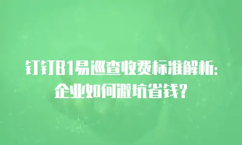 钉钉B1易巡查收费标准解析：企业如何避坑省钱？