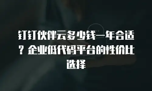 钉钉伙伴云多少钱一年合适？企业低代码平台的性价比选择