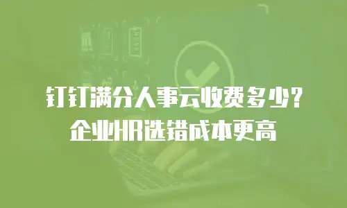 钉钉满分人事云收费多少？企业HR选错成本更高