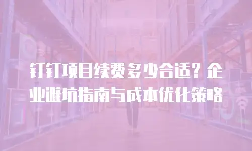 钉钉项目续费多少合适？企业避坑指南与成本优化策略