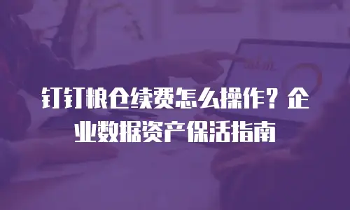 钉钉粮仓续费怎么操作？企业数据资产保活指南