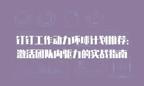 钉钉工作动力环球计划推荐：激活团队内驱力的实战指南