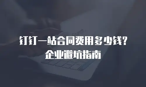 钉钉一站合同费用多少钱？企业避坑指南