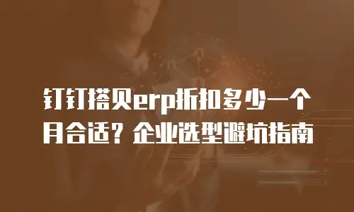 钉钉搭贝erp折扣多少一个月合适？企业选型避坑指南