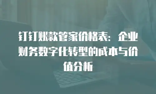 钉钉账款管家价格表：企业财务数字化转型的成本与价值分析