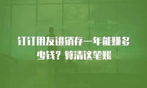 钉钉用友进销存一年能赚多少钱？算清这笔账