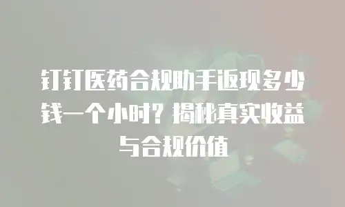钉钉医药合规助手返现多少钱一个小时？揭秘真实收益与合规价值