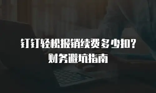 钉钉轻松报销续费多少扣？财务避坑指南