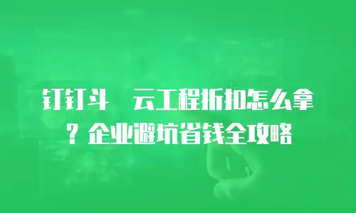 钉钉斗栱云工程折扣怎么拿？企业避坑省钱全攻略