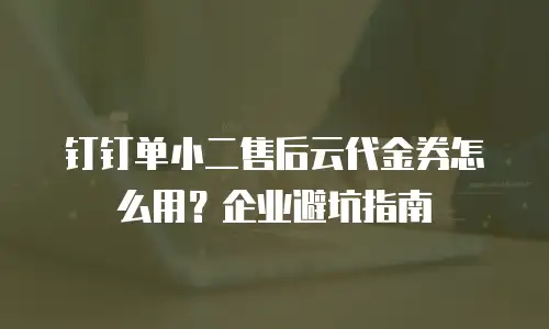 钉钉单小二售后云代金券怎么用？企业避坑指南