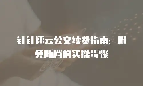 钉钉速云公文续费指南：避免断档的实操步骤