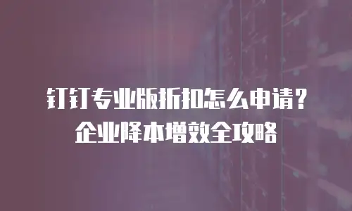钉钉专业版折扣怎么申请？企业降本增效全攻略
