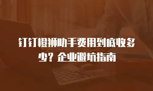 钉钉橙狮助手费用到底收多少？企业避坑指南