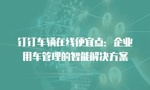 钉钉车辆在线便宜点：企业用车管理的智能解决方案