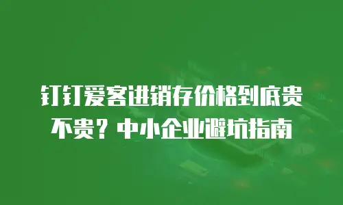 钉钉爱客进销存价格到底贵不贵？中小企业避坑指南