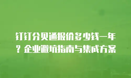 钉钉分贝通报价多少钱一年？企业避坑指南与集成方案