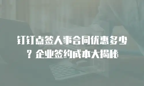 钉钉点签人事合同优惠多少？企业签约成本大揭秘