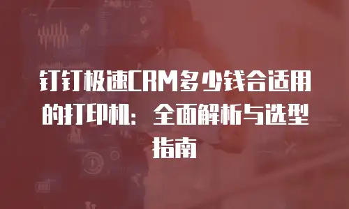 钉钉极速CRM多少钱合适用的打印机：全面解析与选型指南