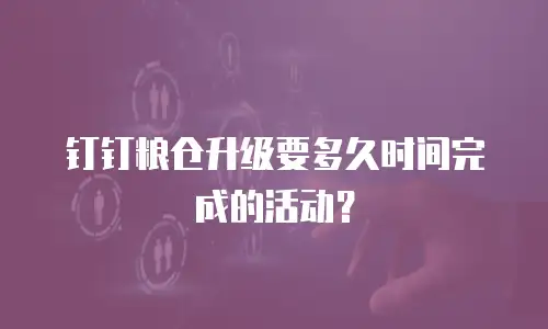 钉钉粮仓升级要多久时间完成的活动？