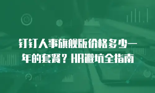钉钉人事旗舰版价格多少一年的套餐？HR避坑全指南