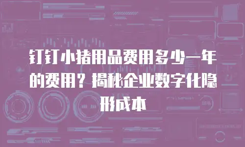 钉钉小猪用品费用多少一年的费用？揭秘企业数字化隐形成本
