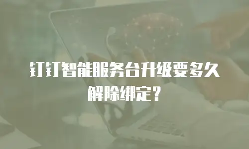 钉钉智能服务台升级要多久解除绑定？