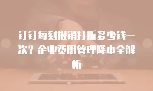 钉钉每刻报销打折多少钱一次？企业费用管理降本全解析
