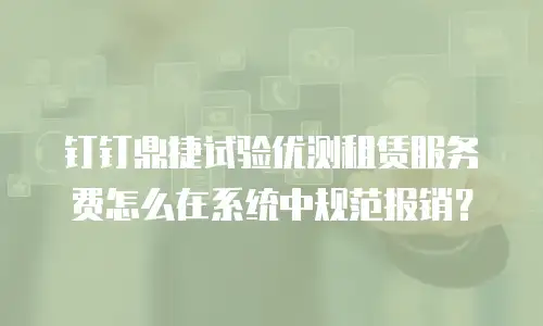 钉钉鼎捷试验优测租赁服务费怎么在系统中规范报销？