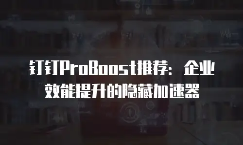 钉钉ProBoost推荐：企业效能提升的隐藏加速器