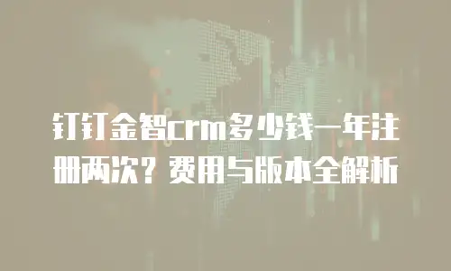 钉钉金智crm多少钱一年注册两次？费用与版本全解析