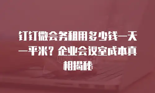 钉钉微会务租用多少钱一天一平米？企业会议室成本真相揭秘