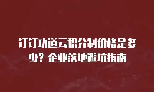 钉钉功道云积分制价格是多少？企业落地避坑指南