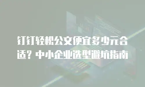 钉钉轻松公文便宜多少元合适？中小企业选型避坑指南