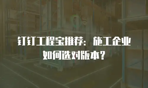 钉钉工程宝推荐：施工企业如何选对版本？