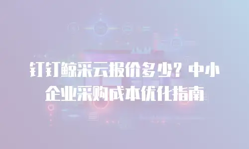 钉钉鲸采云报价多少？中小企业采购成本优化指南