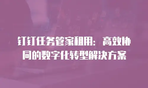 钉钉任务管家租用：高效协同的数字化转型解决方案