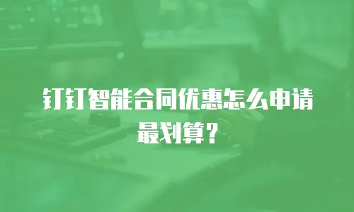 钉钉智能合同优惠怎么申请最划算？
